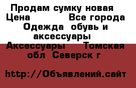 Продам сумку новая › Цена ­ 5 000 - Все города Одежда, обувь и аксессуары » Аксессуары   . Томская обл.,Северск г.